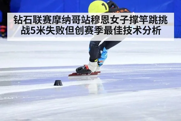 钻石联赛摩纳哥站穆恩女子撑竿跳挑战5米失败但创赛季最佳技术分析