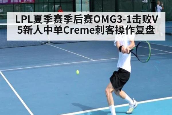 LPL夏季赛季后赛OMG3-1击败V5新人中单Creme刺客操作复盘