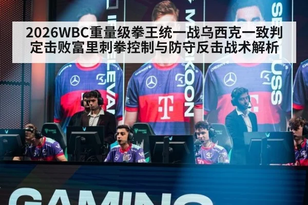 2026WBC重量级拳王统一战乌西克一致判定击败富里刺拳控制与防守反击战术解析