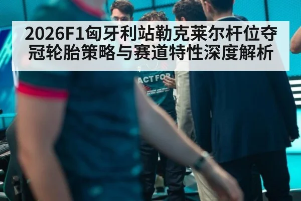 2026F1匈牙利站勒克莱尔杆位夺冠轮胎策略与赛道特性深度解析