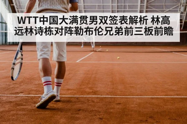 WTT中国大满贯男双签表解析 林高远林诗栋对阵勒布伦兄弟前三板前瞻 - nine game