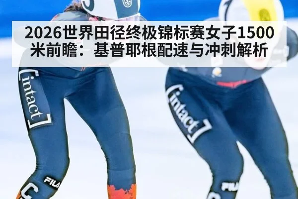 2026世界田径终极锦标赛女子1500米前瞻：基普耶根配速与冲刺解析（nine game）