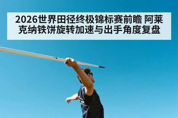 2026世界田径终极锦标赛前瞻 阿莱克纳铁饼旋转加速与出手角度复盘（nine game）